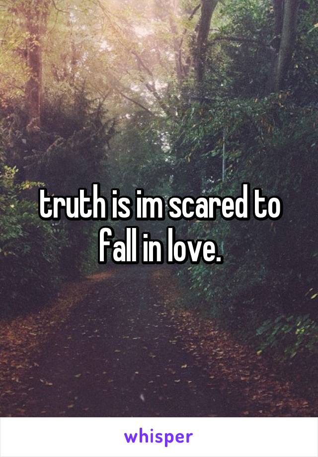 truth is im scared to fall in love.