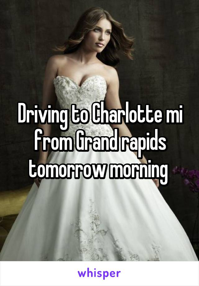 Driving to Charlotte mi from Grand rapids tomorrow morning 