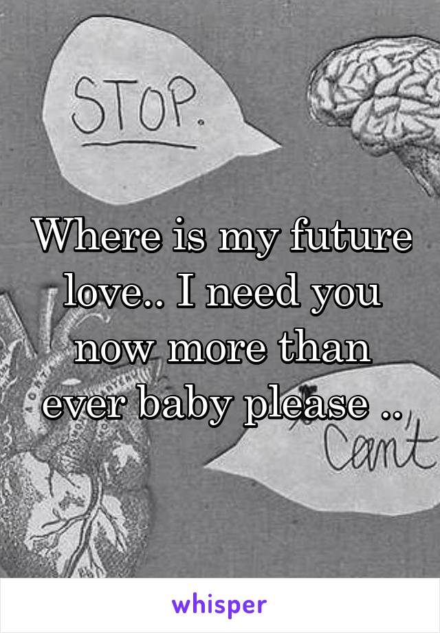 Where is my future love.. I need you now more than ever baby please ..