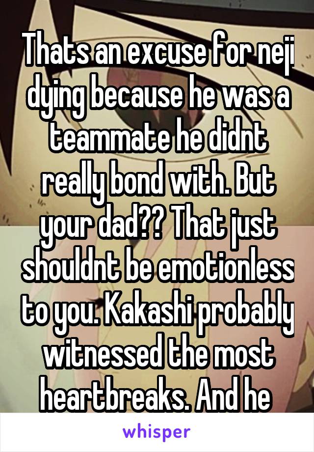 Thats an excuse for neji dying because he was a teammate he didnt really bond with. But your dad?? That just shouldnt be emotionless to you. Kakashi probably witnessed the most heartbreaks. And he 