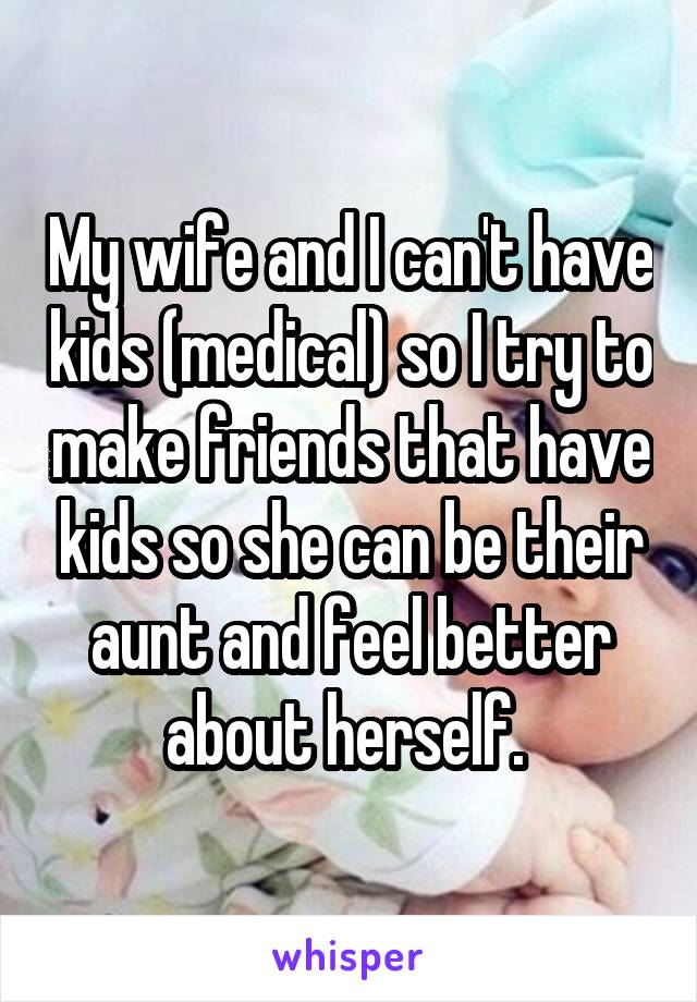 My wife and I can't have kids (medical) so I try to make friends that have kids so she can be their aunt and feel better about herself. 
