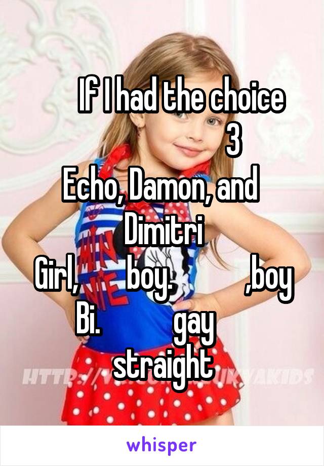          If I had the choice   
                       3
Echo, Damon, and  Dimitri
Girl,        boy.            ,boy
Bi.            gay       straight