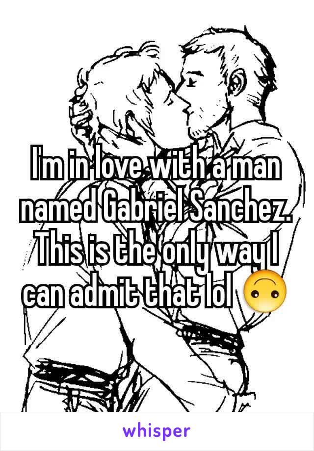 I'm in love with a man named Gabriel Sanchez. This is the only way I can admit that lol 🙃