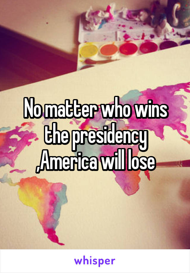 No matter who wins the presidency ,America will lose