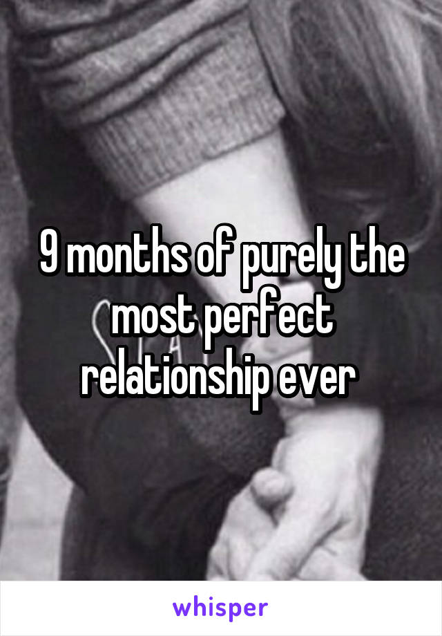 9 months of purely the most perfect relationship ever 