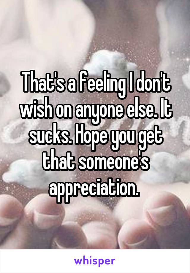 That's a feeling I don't wish on anyone else. It sucks. Hope you get that someone's appreciation. 