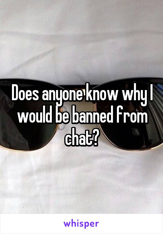 Does anyone know why I would be banned from chat?