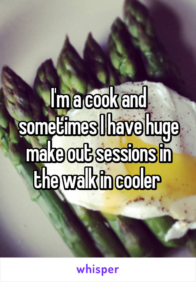 I'm a cook and sometimes I have huge make out sessions in the walk in cooler 