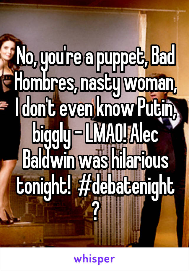 No, you're a puppet, Bad Hombres, nasty woman, I don't even know Putin, biggly - LMAO! Alec Baldwin was hilarious tonight!  #debatenight 