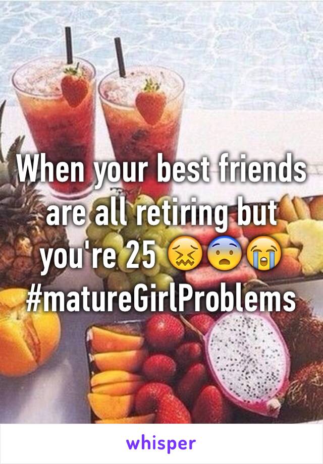 When your best friends are all retiring but you're 25 😖😨😭 #matureGirlProblems