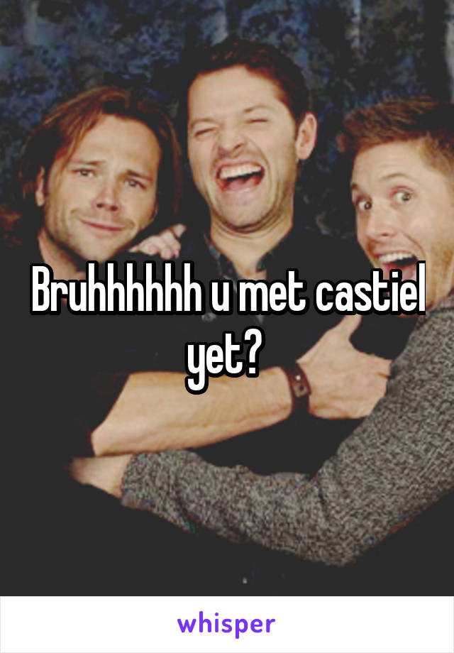 Bruhhhhhh u met castiel yet? 