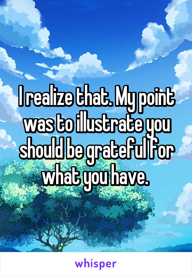 I realize that. My point was to illustrate you should be grateful for what you have. 