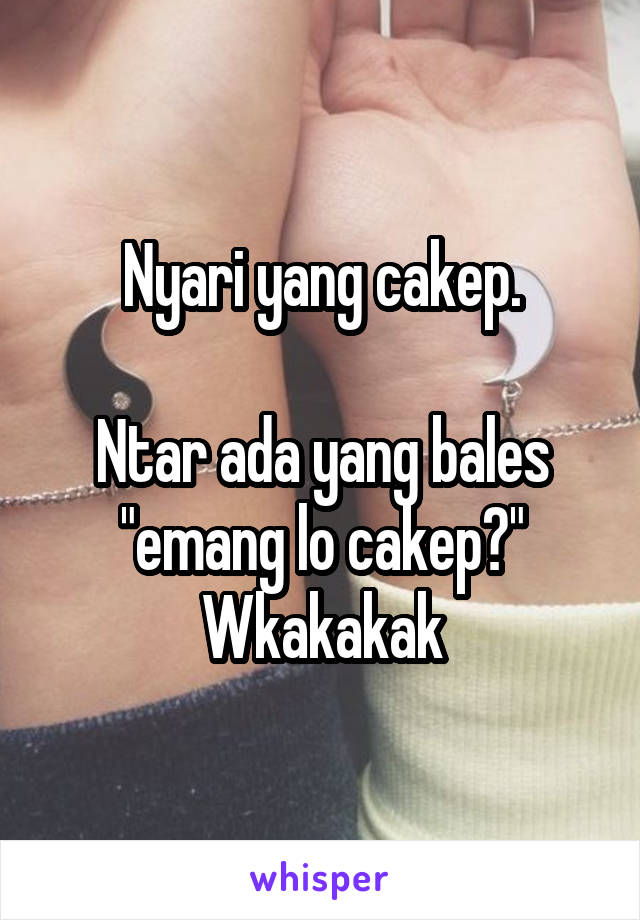 Nyari yang cakep.

Ntar ada yang bales "emang lo cakep?" Wkakakak