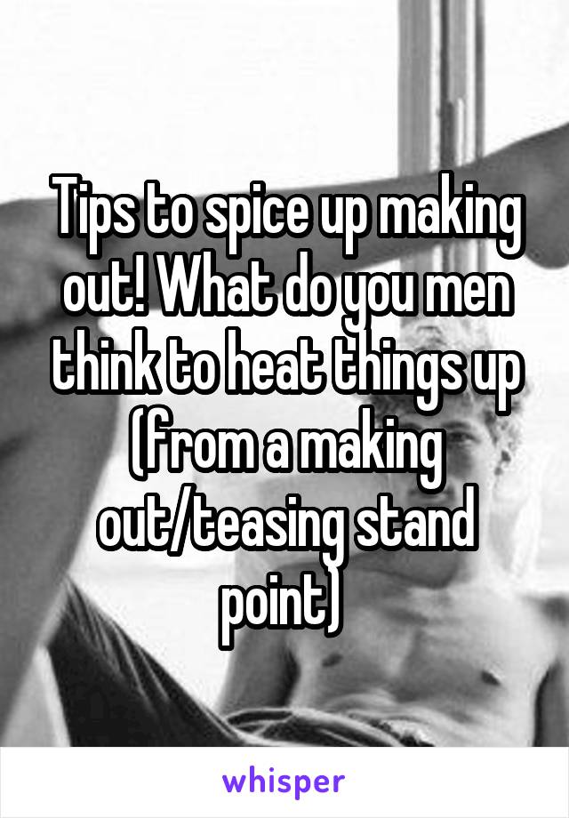 Tips to spice up making out! What do you men think to heat things up (from a making out/teasing stand point) 