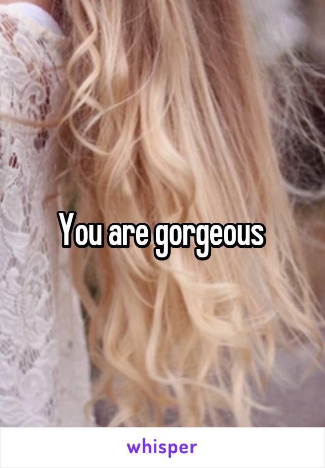 You are gorgeous 