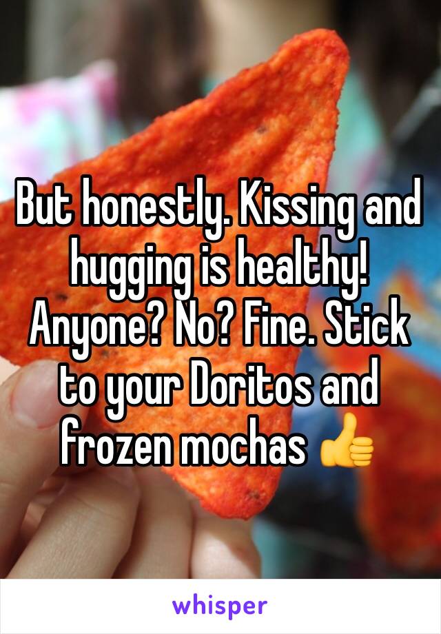 But honestly. Kissing and hugging is healthy! Anyone? No? Fine. Stick to your Doritos and frozen mochas 👍