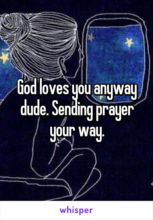 God loves you anyway dude. Sending prayer your way.