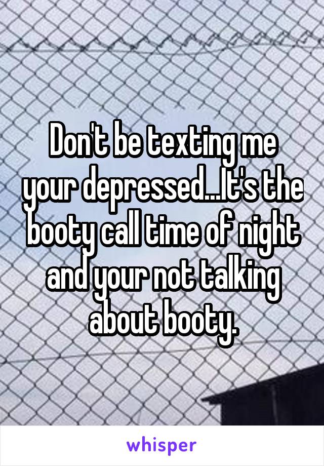 Don't be texting me your depressed...It's the booty call time of night and your not talking about booty.