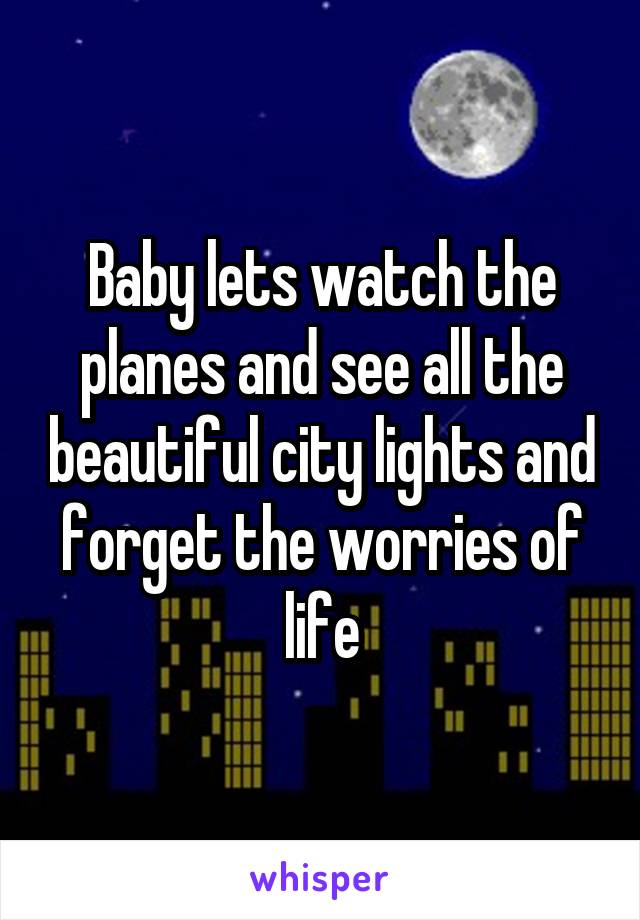 Baby lets watch the planes and see all the beautiful city lights and forget the worries of life