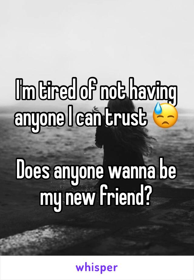 I'm tired of not having anyone I can trust 😓

Does anyone wanna be my new friend?