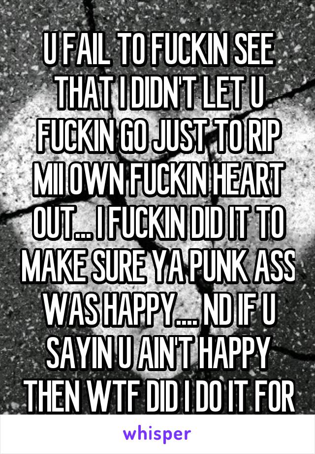 U FAIL TO FUCKIN SEE THAT I DIDN'T LET U FUCKIN GO JUST TO RIP MII OWN FUCKIN HEART OUT... I FUCKIN DID IT TO MAKE SURE YA PUNK ASS WAS HAPPY.... ND IF U SAYIN U AIN'T HAPPY THEN WTF DID I DO IT FOR