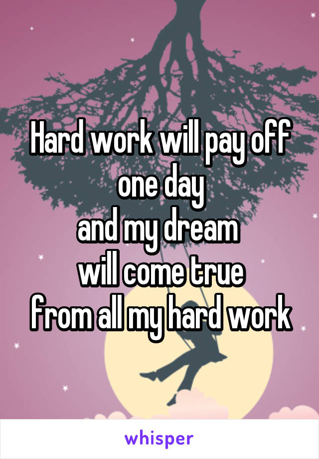 Hard work will pay off one day
and my dream 
will come true
from all my hard work