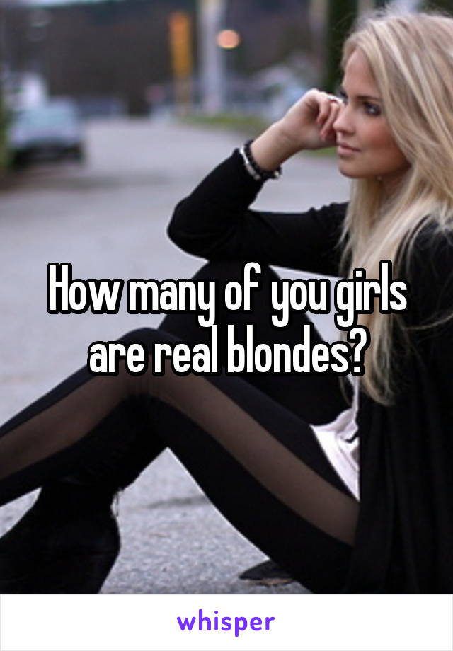 How many of you girls are real blondes?