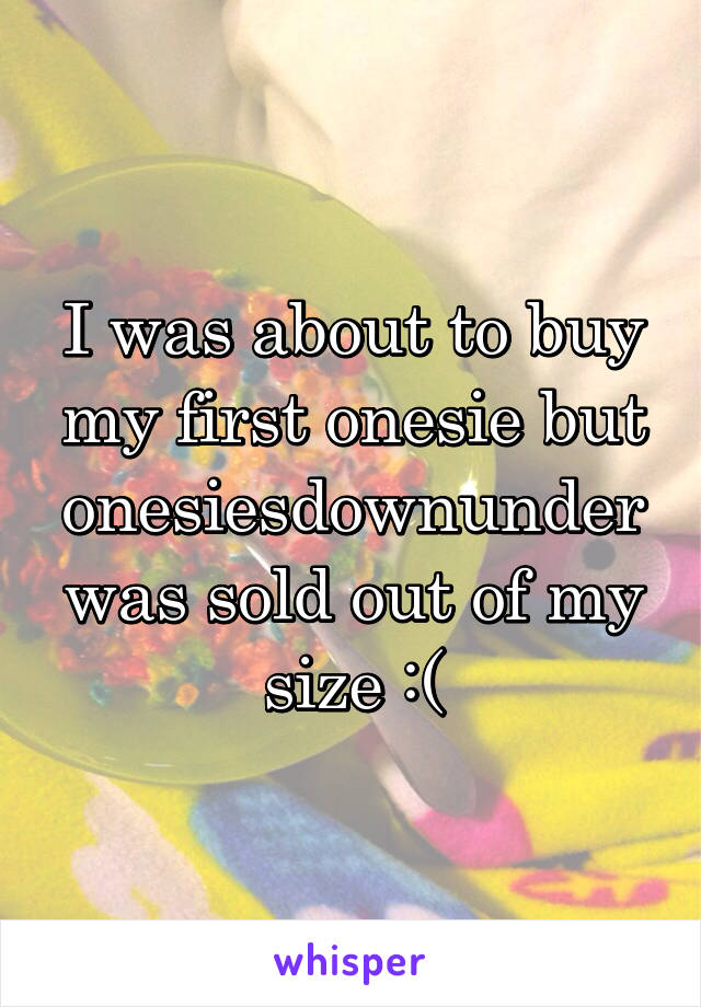 I was about to buy my first onesie but onesiesdownunder was sold out of my size :(