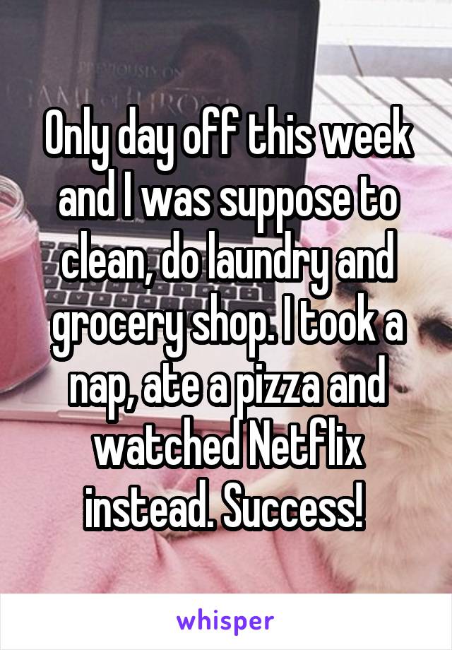 Only day off this week and I was suppose to clean, do laundry and grocery shop. I took a nap, ate a pizza and watched Netflix instead. Success! 