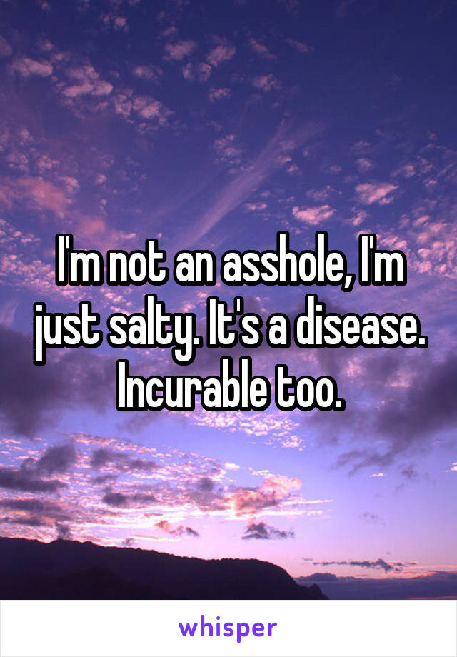 I'm not an asshole, I'm just salty. It's a disease. Incurable too.