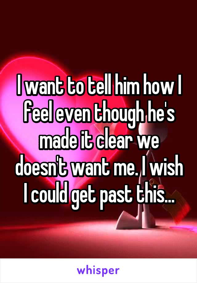 I want to tell him how I feel even though he's made it clear we doesn't want me. I wish I could get past this...