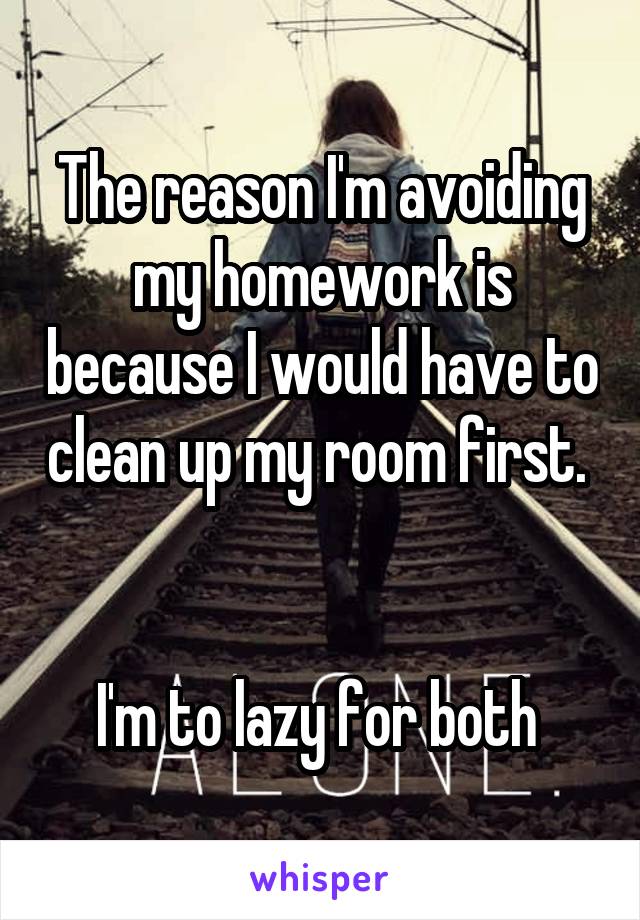 The reason I'm avoiding my homework is because I would have to clean up my room first. 


I'm to lazy for both 