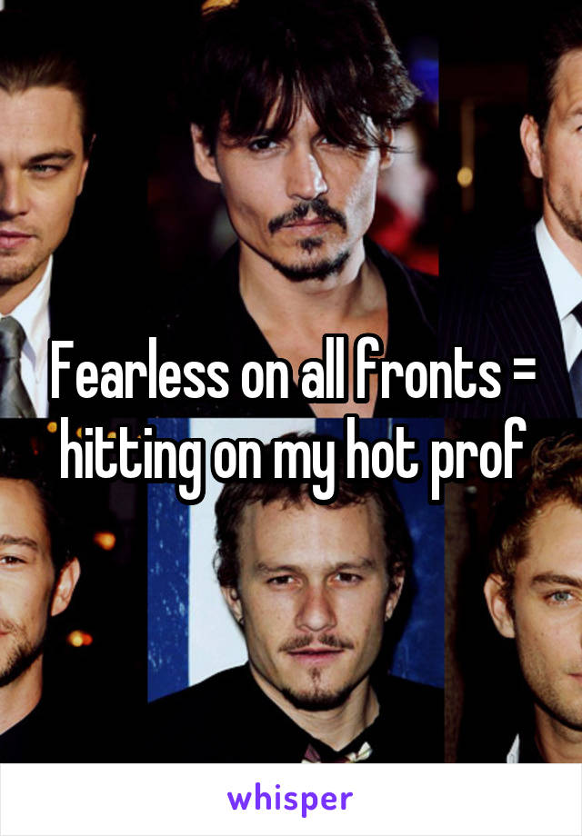 Fearless on all fronts = hitting on my hot prof