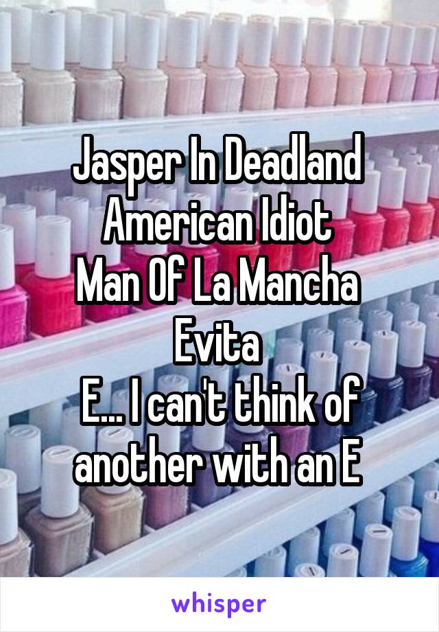 Jasper In Deadland 
American Idiot 
Man Of La Mancha 
Evita 
E... I can't think of another with an E 