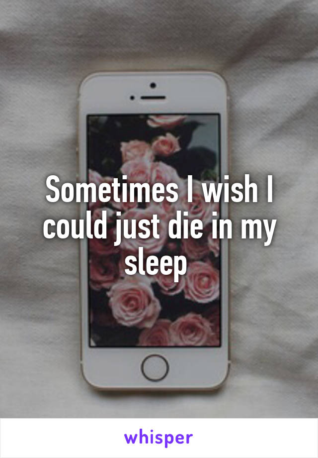 Sometimes I wish I could just die in my sleep 