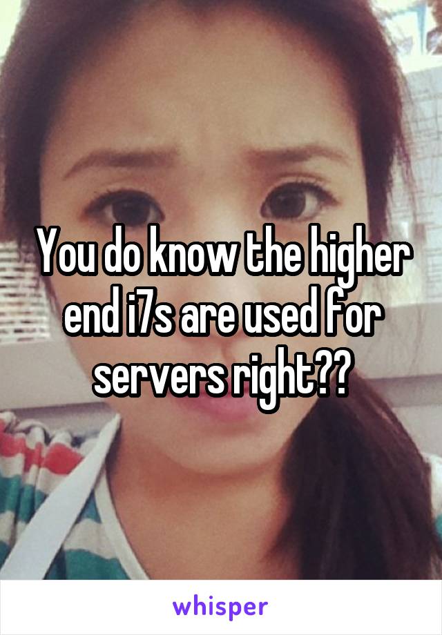 You do know the higher end i7s are used for servers right??