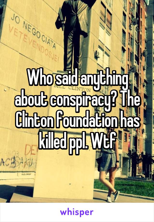 Who said anything about conspiracy? The Clinton foundation has killed ppl. Wtf