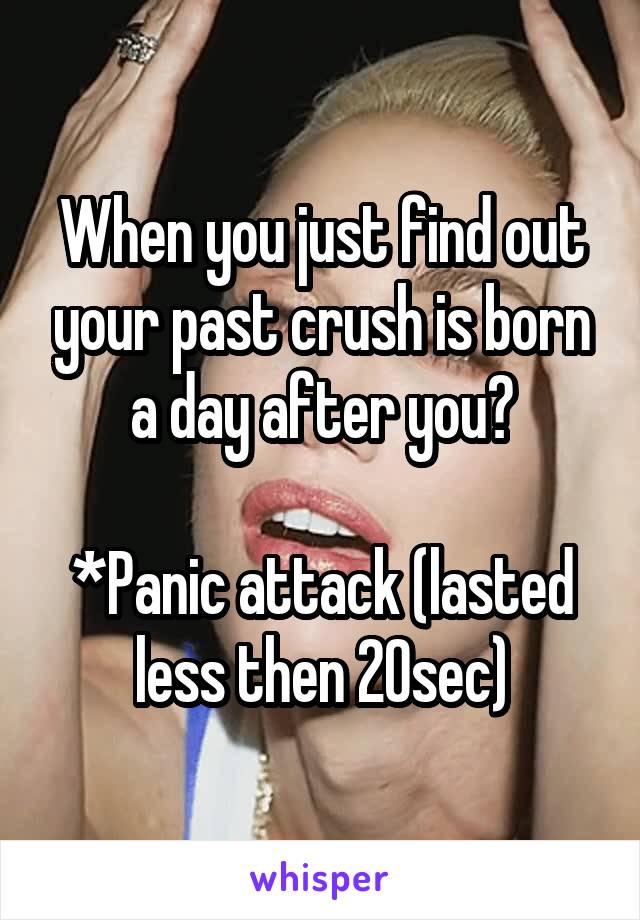 When you just find out your past crush is born a day after you?

*Panic attack (lasted less then 20sec)