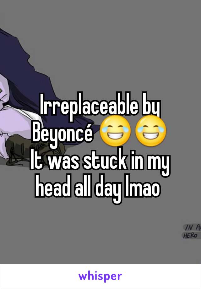 Irreplaceable by Beyoncé 😂😂
It was stuck in my head all day lmao 