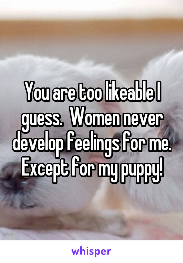 You are too likeable I guess.  Women never develop feelings for me. Except for my puppy!