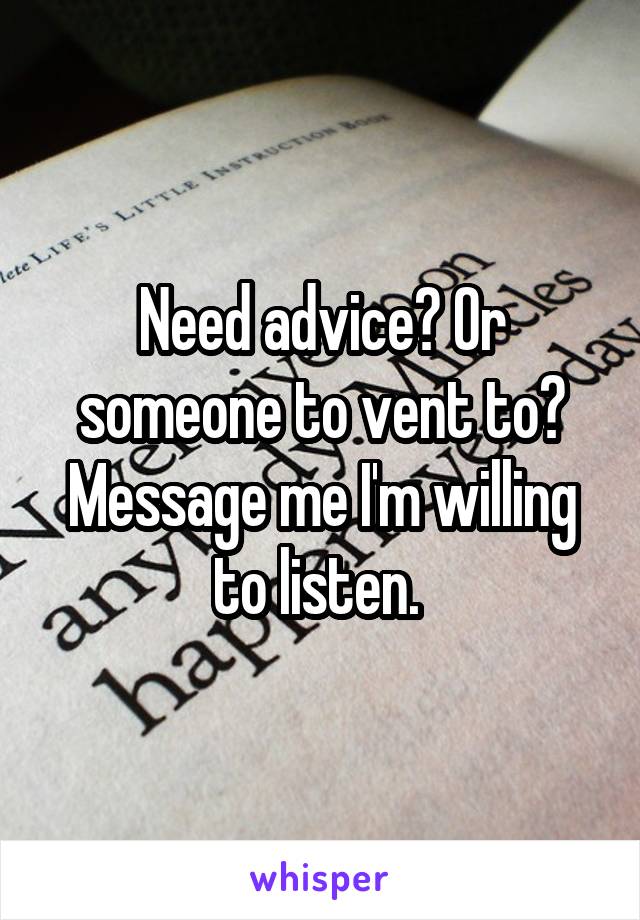 Need advice? Or someone to vent to? Message me I'm willing to listen. 