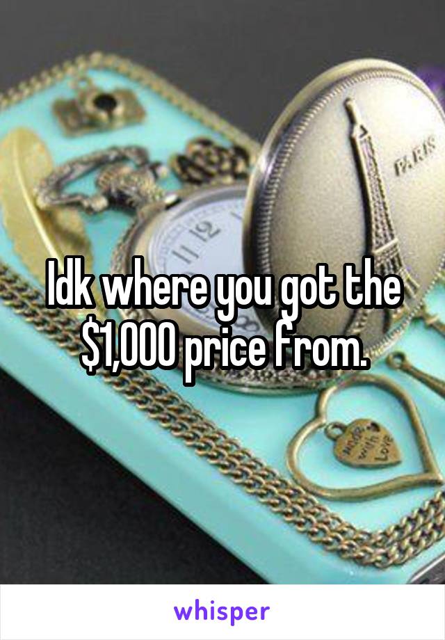 Idk where you got the $1,000 price from.