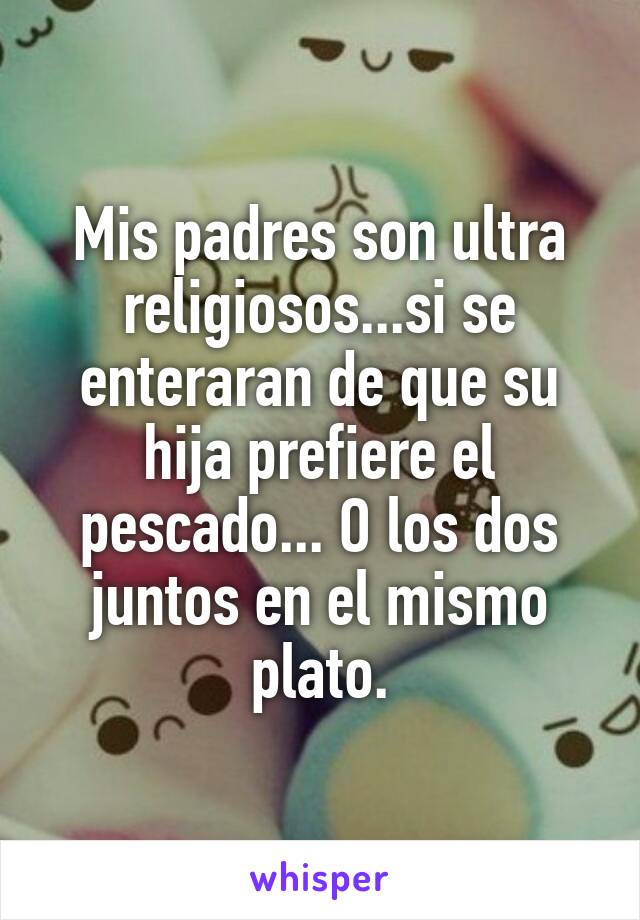 Mis padres son ultra religiosos...si se enteraran de que su hija prefiere el pescado... O los dos juntos en el mismo plato.