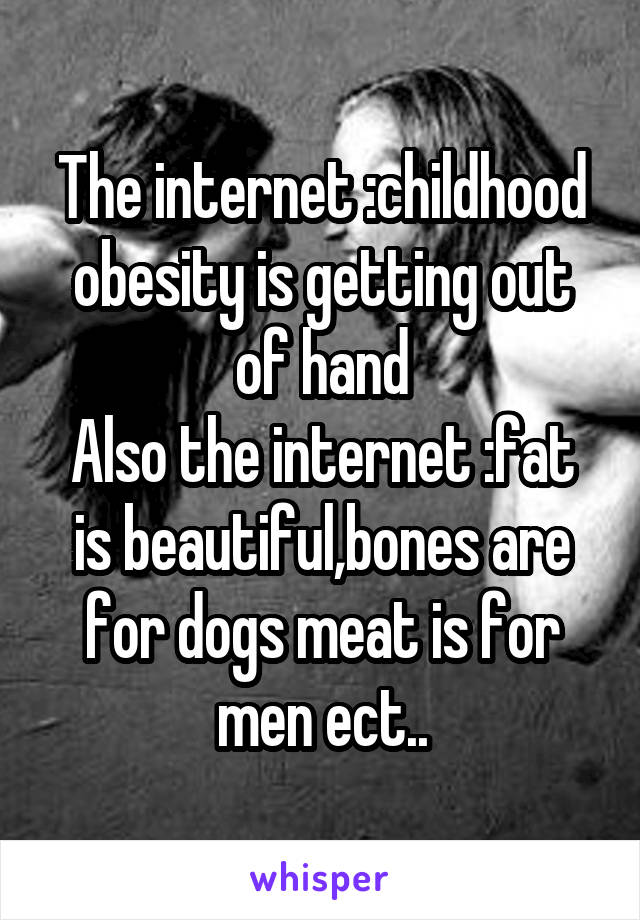 The internet :childhood obesity is getting out of hand
Also the internet :fat is beautiful,bones are for dogs meat is for men ect..