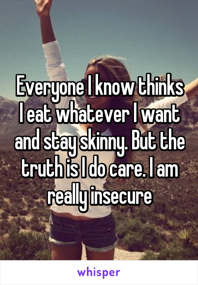 Everyone I know thinks I eat whatever I want and stay skinny. But the truth is I do care. I am really insecure