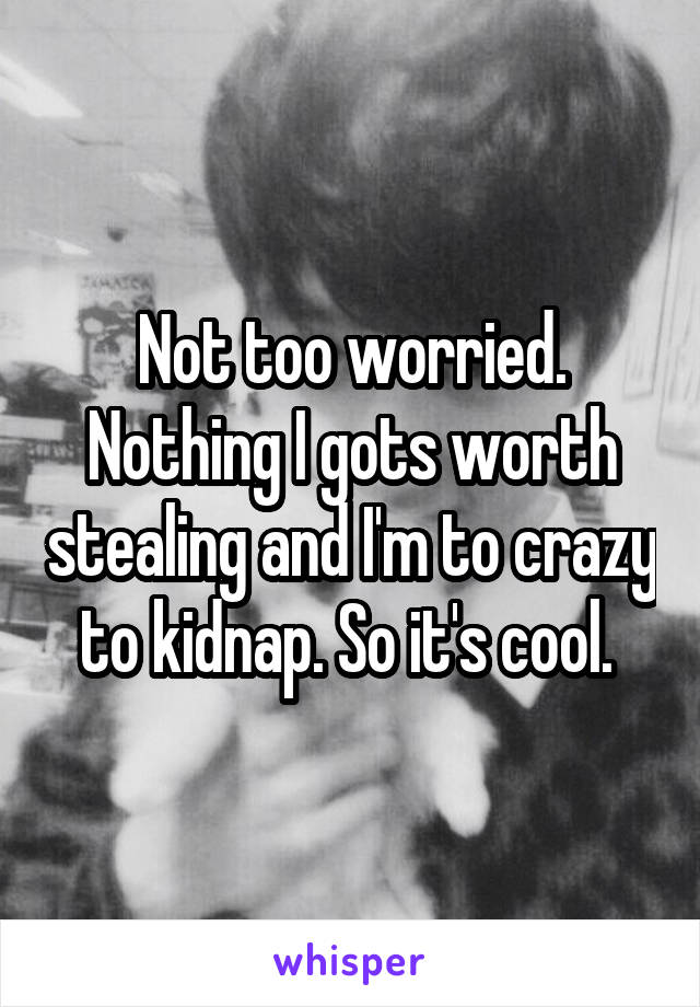 Not too worried. Nothing I gots worth stealing and I'm to crazy to kidnap. So it's cool. 