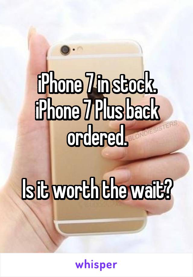 iPhone 7 in stock.
iPhone 7 Plus back ordered.

Is it worth the wait?