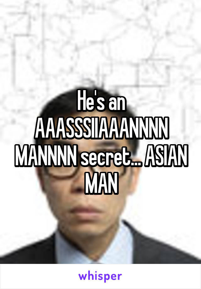 He's an AAASSSIIAAANNNN MANNNN secret... ASIAN MAN