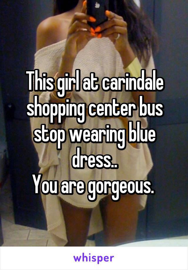 This girl at carindale shopping center bus stop wearing blue dress..
You are gorgeous. 