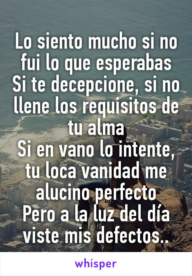 Lo siento mucho si no fui lo que esperabas
Si te decepcione, si no llene los requisitos de tu alma
Si en vano lo intente, tu loca vanidad me alucino perfecto
Pero a la luz del día viste mis defectos..